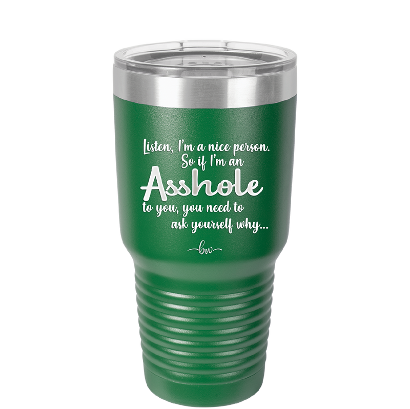 I'm a Nice Person So If I'm an Asshole to You You Need to Ask Yourself Why - Laser Engraved Stainless Steel Drinkware - 2315 -