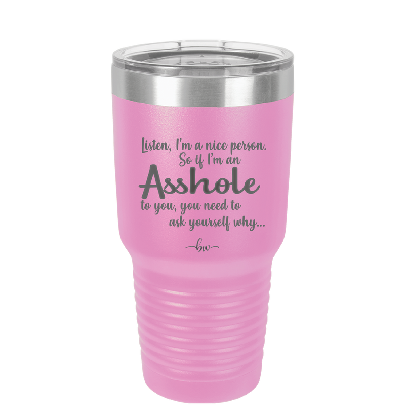 I'm a Nice Person So If I'm an Asshole to You You Need to Ask Yourself Why - Laser Engraved Stainless Steel Drinkware - 2315 -