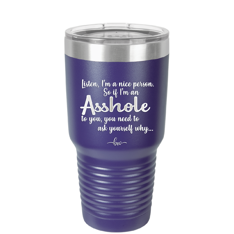 I'm a Nice Person So If I'm an Asshole to You You Need to Ask Yourself Why - Laser Engraved Stainless Steel Drinkware - 2315 -