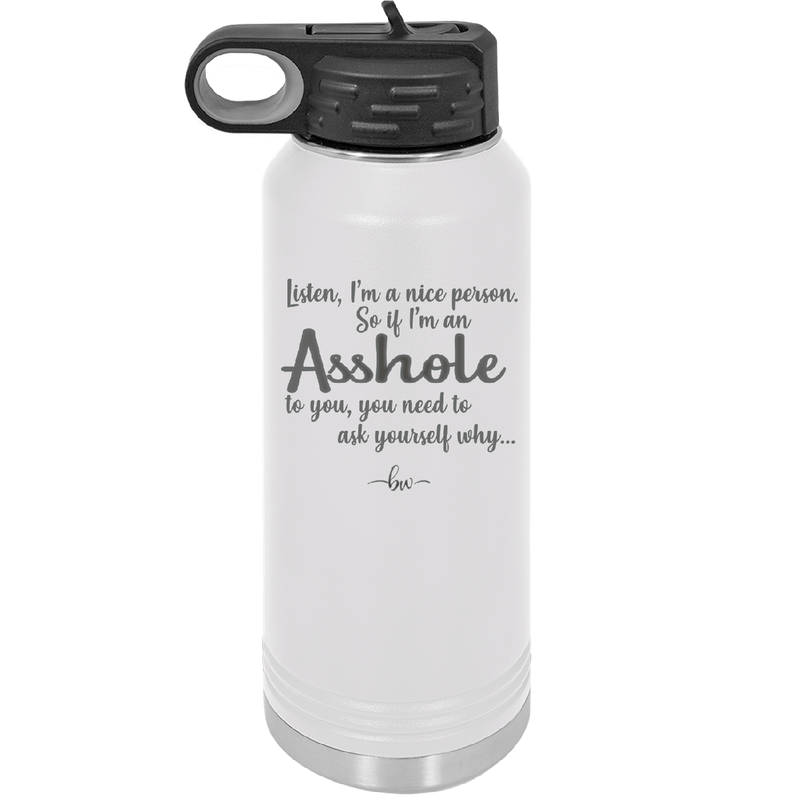 I'm a Nice Person So If I'm an Asshole to You You Need to Ask Yourself Why - Laser Engraved Stainless Steel Drinkware - 2315 -
