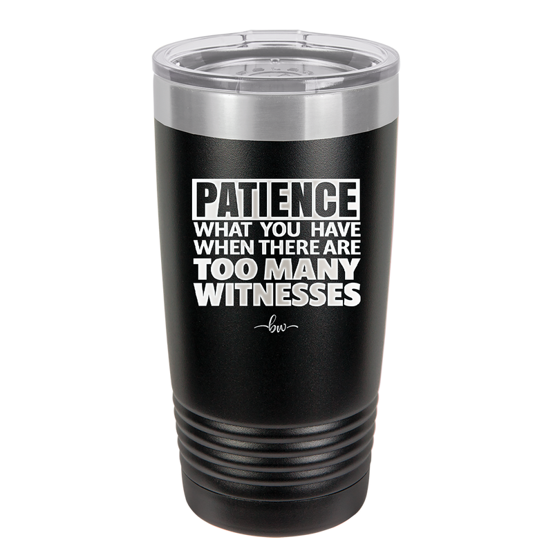 Patience What You Only Have When There Are Too Many Witnesses - Laser Engraved Stainless Steel Drinkware - 2322 -