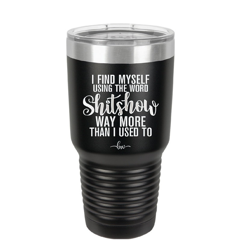 I Find Myself Using the Word Shitshow Way More Than I Used To - Laser Engraved Stainless Steel Drinkware - 2323 -