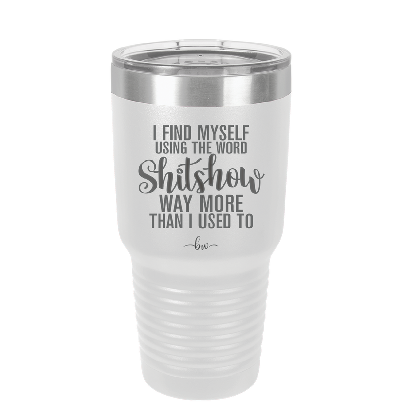 I Find Myself Using the Word Shitshow Way More Than I Used To - Laser Engraved Stainless Steel Drinkware - 2323 -