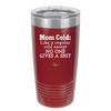 Mom Cold Like a Regular Cold Except No One Gives a Shit - Laser Engraved Stainless Steel Drinkware - 2328 -