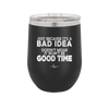 Just Because it's a Bad Idea Doesn't Mean it Won't Be a Good Time - Laser Engraved Stainless Steel Drinkware - 2340 -