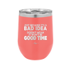Just Because it's a Bad Idea Doesn't Mean it Won't Be a Good Time - Laser Engraved Stainless Steel Drinkware - 2340 -