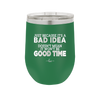 Just Because it's a Bad Idea Doesn't Mean it Won't Be a Good Time - Laser Engraved Stainless Steel Drinkware - 2340 -