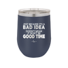 Just Because it's a Bad Idea Doesn't Mean it Won't Be a Good Time - Laser Engraved Stainless Steel Drinkware - 2340 -