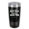 Just Because it's a Bad Idea Doesn't Mean it Won't Be a Good Time - Laser Engraved Stainless Steel Drinkware - 2340 -