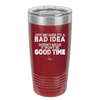 Just Because it's a Bad Idea Doesn't Mean it Won't Be a Good Time - Laser Engraved Stainless Steel Drinkware - 2340 -