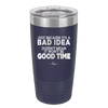 Just Because it's a Bad Idea Doesn't Mean it Won't Be a Good Time - Laser Engraved Stainless Steel Drinkware - 2340 -