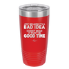Just Because it's a Bad Idea Doesn't Mean it Won't Be a Good Time - Laser Engraved Stainless Steel Drinkware - 2340 -