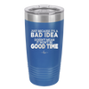 Just Because it's a Bad Idea Doesn't Mean it Won't Be a Good Time - Laser Engraved Stainless Steel Drinkware - 2340 -