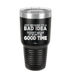 Just Because it's a Bad Idea Doesn't Mean it Won't Be a Good Time - Laser Engraved Stainless Steel Drinkware - 2340 -