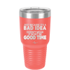 Just Because it's a Bad Idea Doesn't Mean it Won't Be a Good Time - Laser Engraved Stainless Steel Drinkware - 2340 -