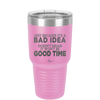 Just Because it's a Bad Idea Doesn't Mean it Won't Be a Good Time - Laser Engraved Stainless Steel Drinkware - 2340 -