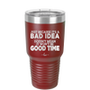 Just Because it's a Bad Idea Doesn't Mean it Won't Be a Good Time - Laser Engraved Stainless Steel Drinkware - 2340 -
