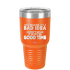 Just Because it's a Bad Idea Doesn't Mean it Won't Be a Good Time - Laser Engraved Stainless Steel Drinkware - 2340 -