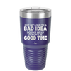 Just Because it's a Bad Idea Doesn't Mean it Won't Be a Good Time - Laser Engraved Stainless Steel Drinkware - 2340 -
