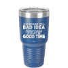 Just Because it's a Bad Idea Doesn't Mean it Won't Be a Good Time - Laser Engraved Stainless Steel Drinkware - 2340 -