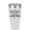 Just Because it's a Bad Idea Doesn't Mean it Won't Be a Good Time - Laser Engraved Stainless Steel Drinkware - 2340 -