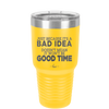 Just Because it's a Bad Idea Doesn't Mean it Won't Be a Good Time - Laser Engraved Stainless Steel Drinkware - 2340 -