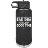 Just Because it's a Bad Idea Doesn't Mean it Won't Be a Good Time - Laser Engraved Stainless Steel Drinkware - 2340 -