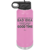 Just Because it's a Bad Idea Doesn't Mean it Won't Be a Good Time - Laser Engraved Stainless Steel Drinkware - 2340 -