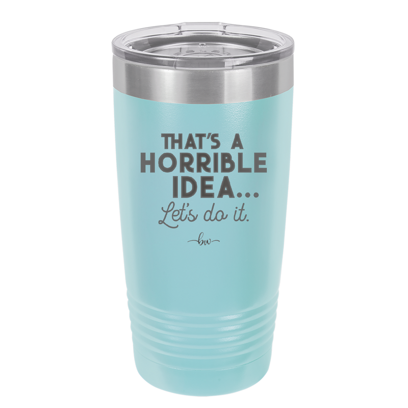 That's a Horrible Idea Let's Do it - Laser Engraved Stainless Steel Drinkware - 2341 -