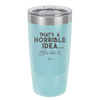 That's a Horrible Idea Let's Do it - Laser Engraved Stainless Steel Drinkware - 2341 -