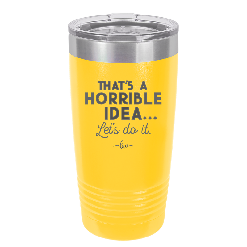 That's a Horrible Idea Let's Do it - Laser Engraved Stainless Steel Drinkware - 2341 -