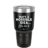 That's a Horrible Idea Let's Do it - Laser Engraved Stainless Steel Drinkware - 2341 -