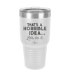 That's a Horrible Idea Let's Do it - Laser Engraved Stainless Steel Drinkware - 2341 -