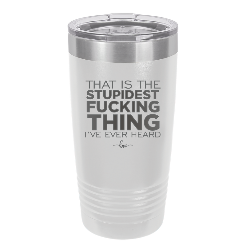 That is the Stupidest Fucking Thing I've Ever Heard - Laser Engraved Stainless Steel Drinkware - 2361 -
