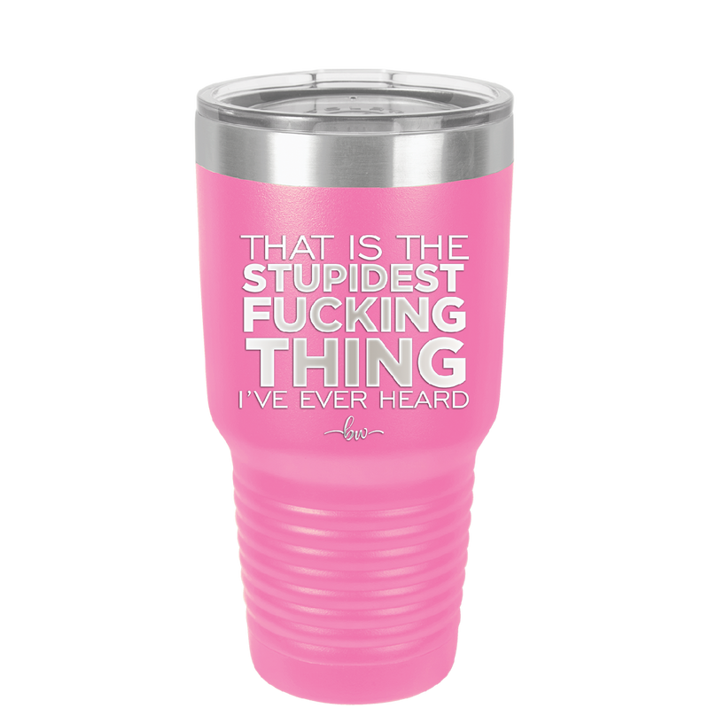 That is the Stupidest Fucking Thing I've Ever Heard - Laser Engraved Stainless Steel Drinkware - 2361 -