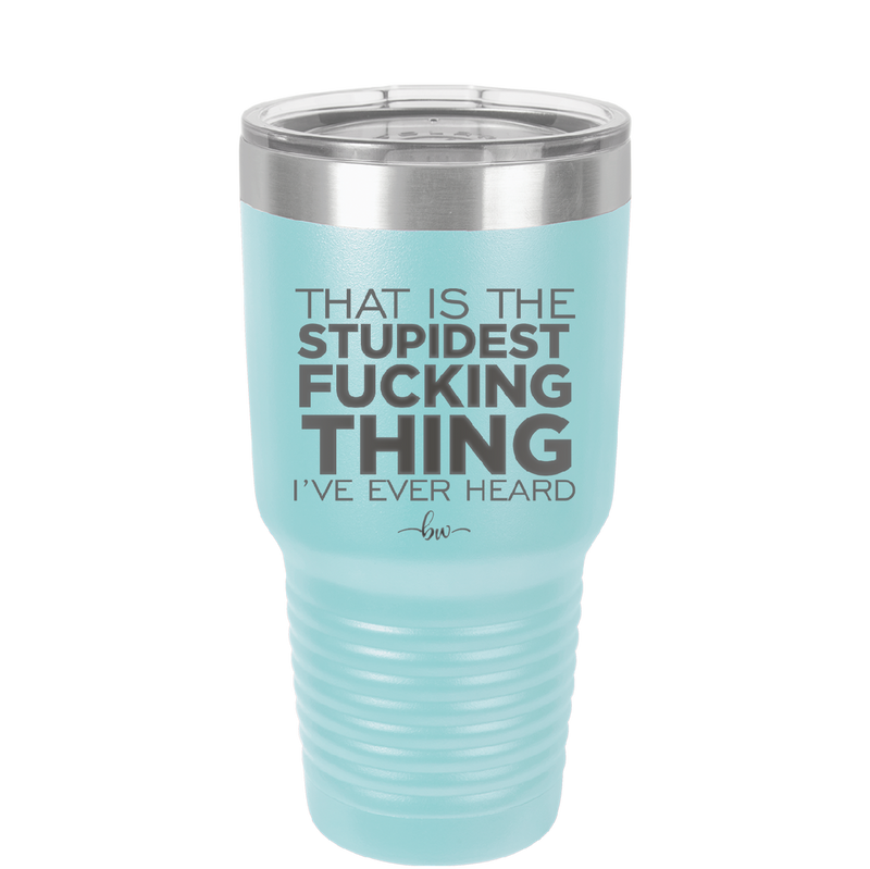 That is the Stupidest Fucking Thing I've Ever Heard - Laser Engraved Stainless Steel Drinkware - 2361 -