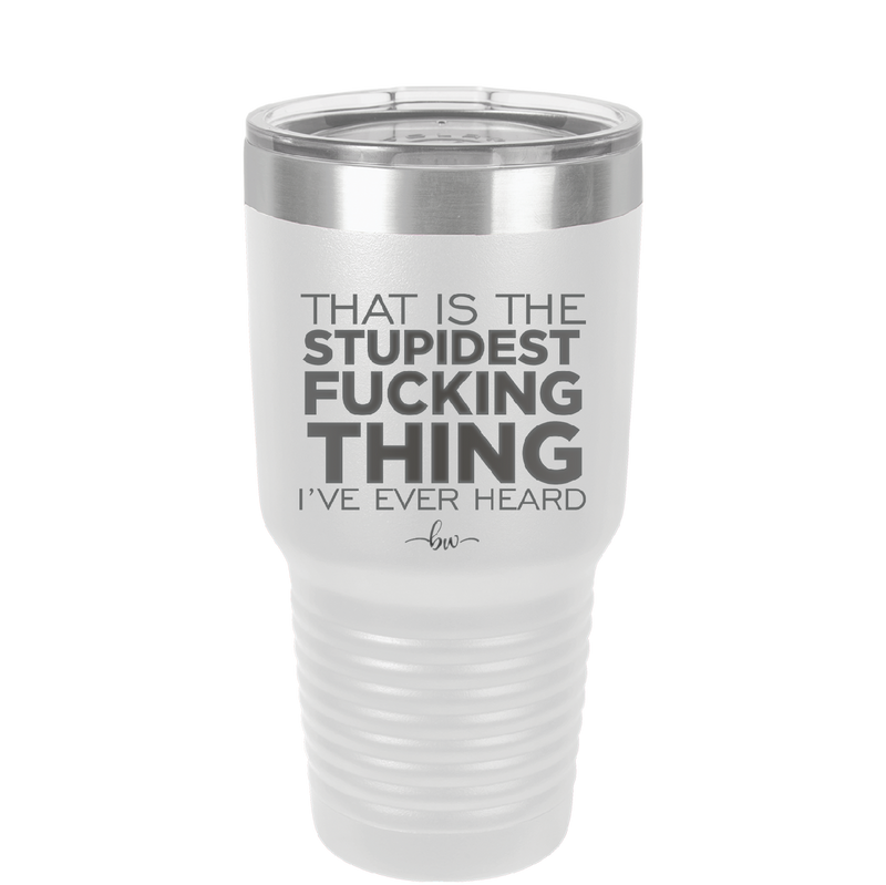 That is the Stupidest Fucking Thing I've Ever Heard - Laser Engraved Stainless Steel Drinkware - 2361 -