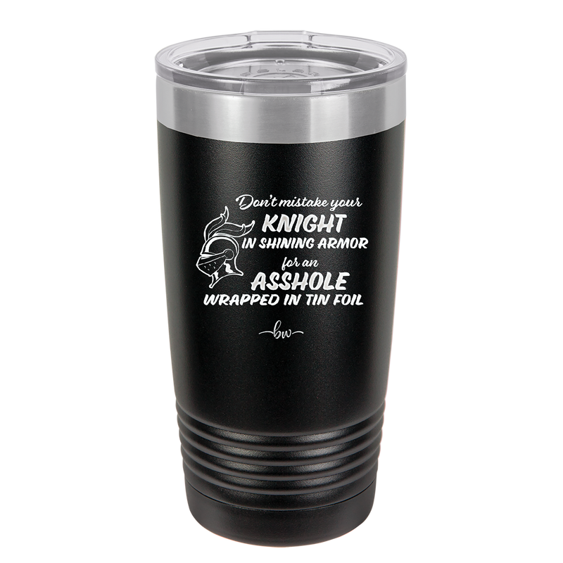 Don't Mistake Your Knight in Shining Armor for an Asshole Wearing Tin Foil - Laser Engraved Stainless Steel Drinkware - 2405 -