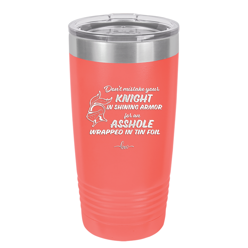 Don't Mistake Your Knight in Shining Armor for an Asshole Wearing Tin Foil - Laser Engraved Stainless Steel Drinkware - 2405 -