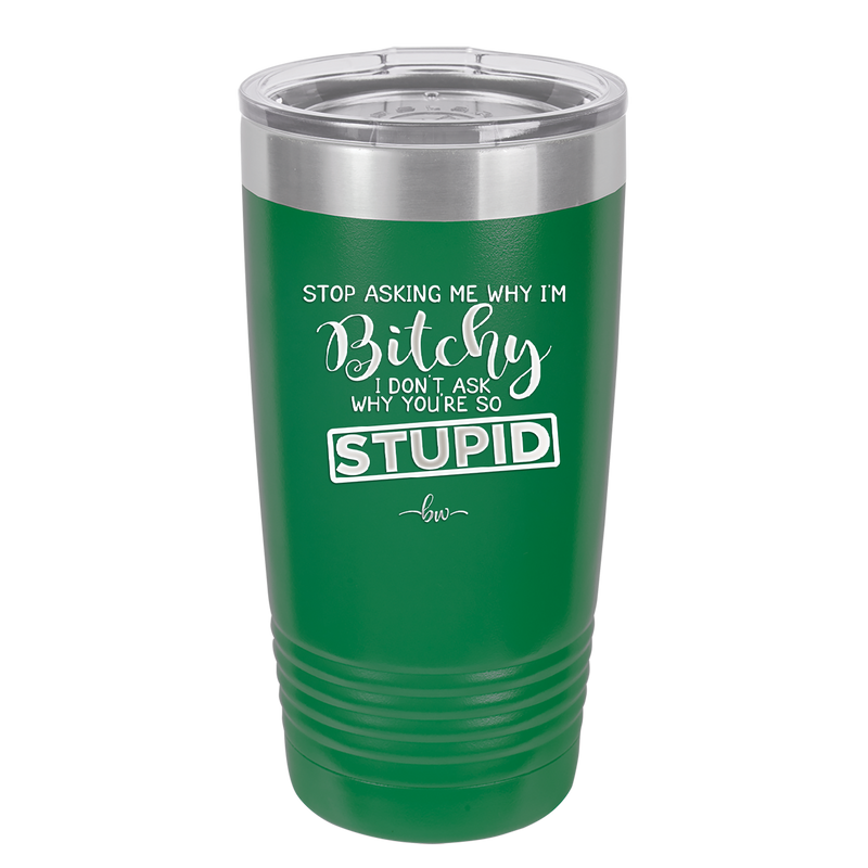 Stop Asking Me Why I'm Bitchy I Don't Ask Why You're So Stupid - Laser Engraved Stainless Steel Drinkware - 2410 -