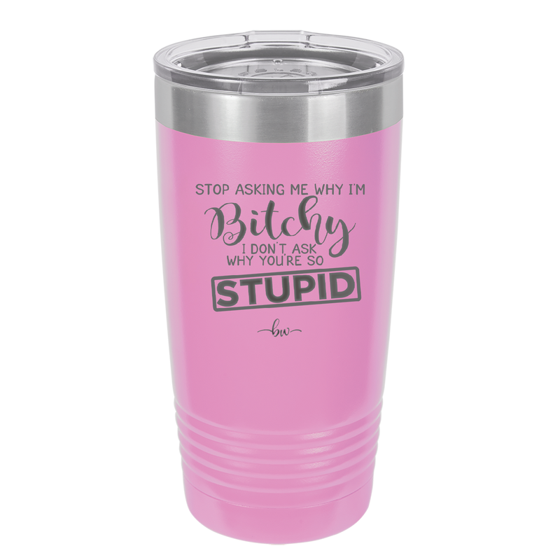 Stop Asking Me Why I'm Bitchy I Don't Ask Why You're So Stupid - Laser Engraved Stainless Steel Drinkware - 2410 -