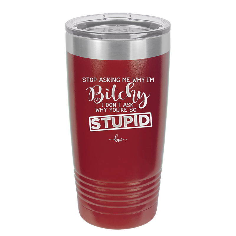 Stop Asking Me Why I'm Bitchy I Don't Ask Why You're So Stupid - Laser Engraved Stainless Steel Drinkware - 2410 -