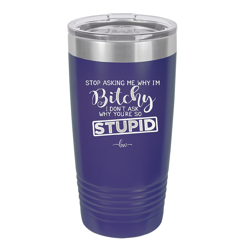 Stop Asking Me Why I'm Bitchy I Don't Ask Why You're So Stupid - Laser Engraved Stainless Steel Drinkware - 2410 -