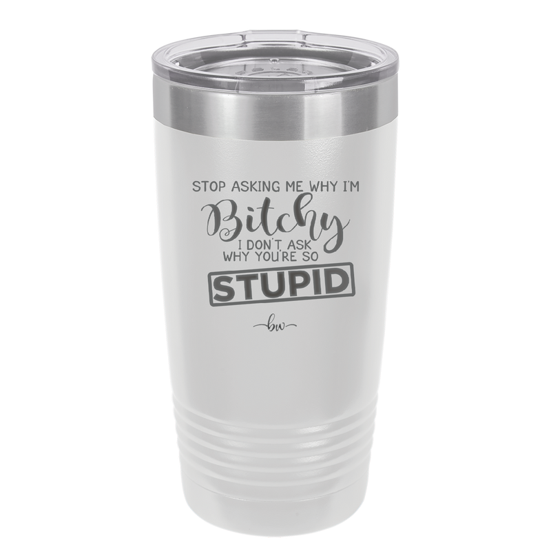 Stop Asking Me Why I'm Bitchy I Don't Ask Why You're So Stupid - Laser Engraved Stainless Steel Drinkware - 2410 -