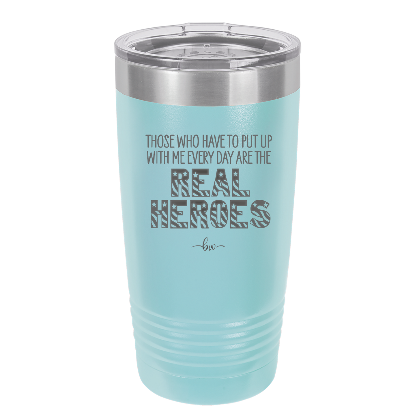 Those Who Have to Put Up With Me Every Day Are the Real Heroes - Laser Engraved Stainless Steel Drinkware - 2418 -
