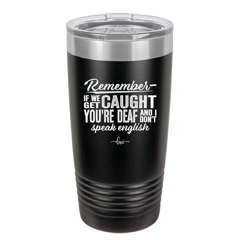 Remember if We Get Caught You're Deaf and I Don't Speak English - Laser Engraved Stainless Steel Drinkware - 2422 -