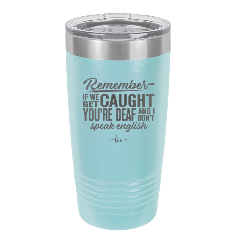 Remember if We Get Caught You're Deaf and I Don't Speak English - Laser Engraved Stainless Steel Drinkware - 2422 -