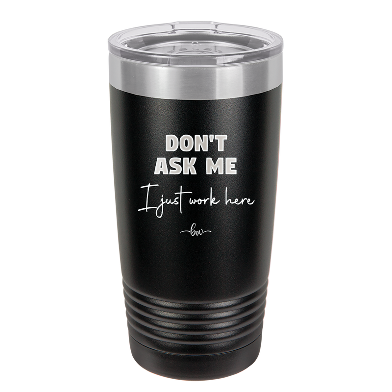 Don't Ask Me I Just Work Here - Laser Engraved Stainless Steel Drinkware - 2445 -
