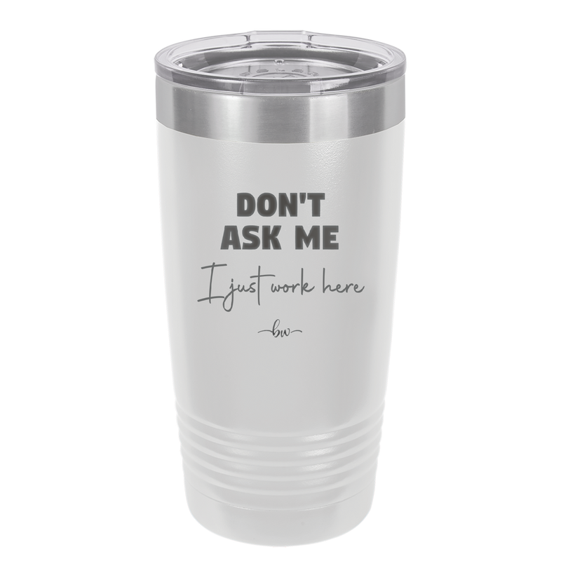 Don't Ask Me I Just Work Here - Laser Engraved Stainless Steel Drinkware - 2445 -