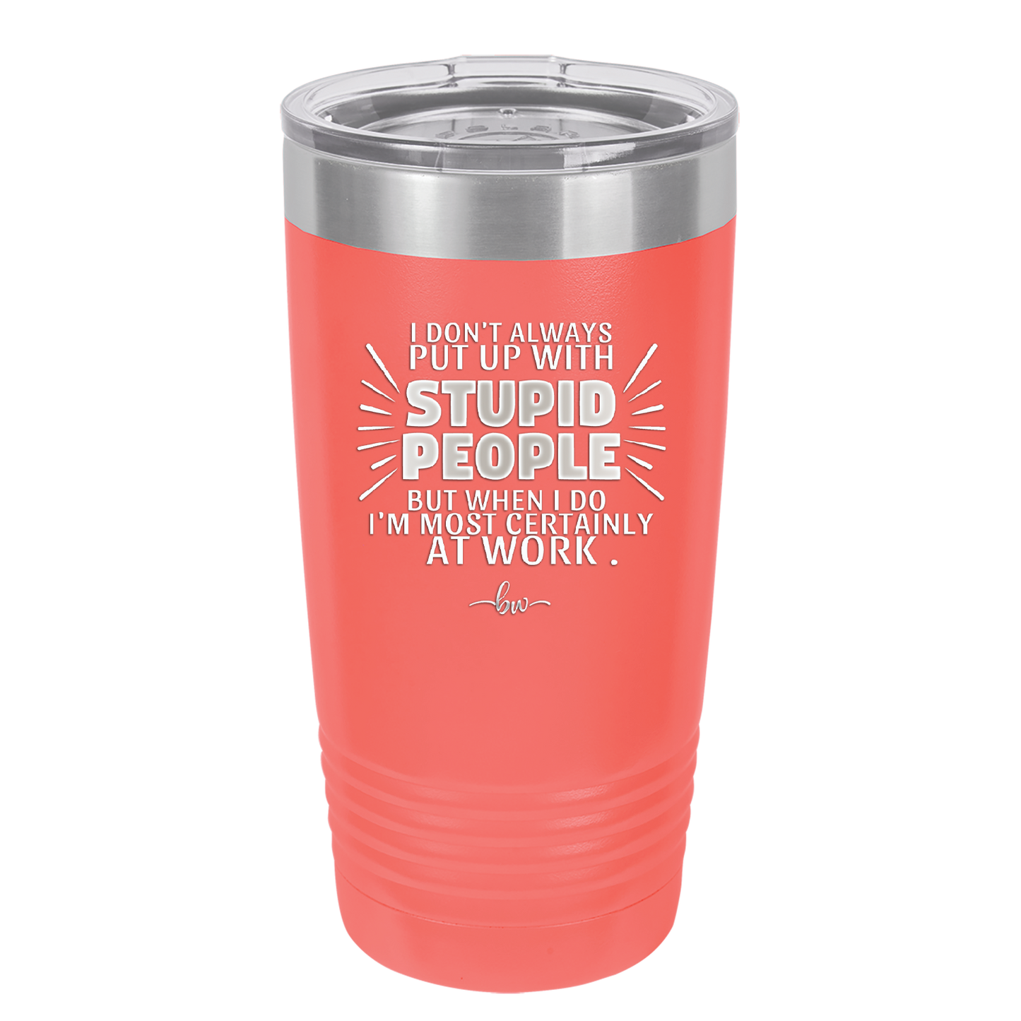 I Don't Always Put Up With Stupid People, But When I Do I'm Most Certainly At Work - Laser Engraved Stainless Steel Drinkware - 2446 -